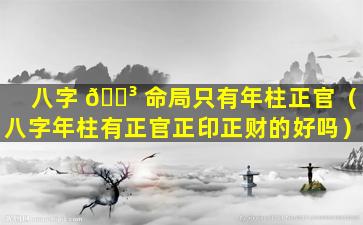 八字 🐳 命局只有年柱正官（八字年柱有正官正印正财的好吗）